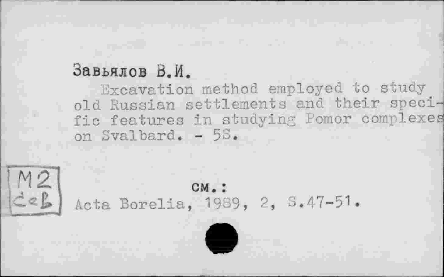 ﻿Завьялов В.И.
Excavation method employed to study old Russian settlements and their speci fic features in studying Pomor complexe on Svalbard. - 5S.
cm. :
Acta Borelia, 1989»
2, S.47-51.